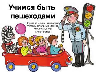 Учимся быть пешеходами Королёва Ирина Николаевна учитель начальных классов МКОУ