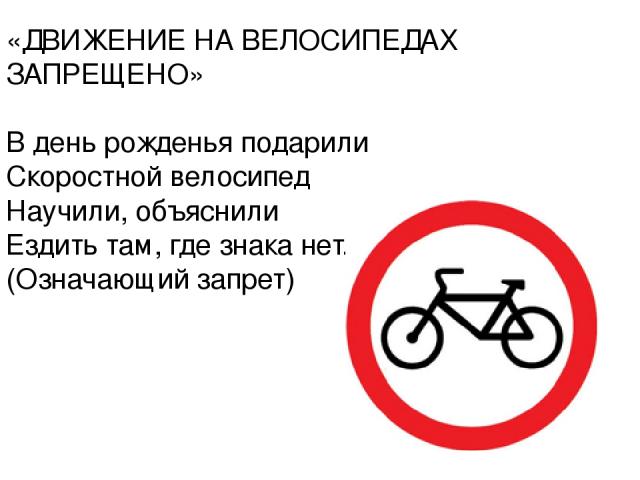 «ДВИЖЕНИЕ НА ВЕЛОСИПЕДАХ ЗАПРЕЩЕНО»   В день рожденья подарили Скоростной велосипед Научили, объяснили Ездить там, где знака нет.  (Означающий запрет)