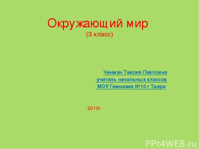 Окружающий мир (3 класс) Чинман Таисия Павловна учитель начальных классов МОУ Гимназия №10 г Твери. 2013г.