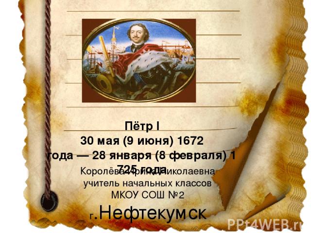 Пётр I 30 мая (9 июня) 1672 года — 28 января (8 февраля) 1725 года Королёва Ирина Николаевна учитель начальных классов МКОУ СОШ №2 г.Нефтекумск