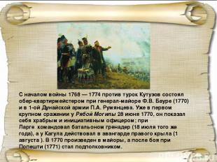 С началом войны 1768 — 1774 против турок Кутузов состоял обер-квартирмейстером п