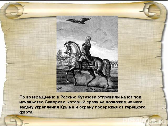 По возвращению в Россию Кутузова отправили на юг под начальство Суворова, который сразу же возложил на него задачу укрепления Крыма и охрану побережья от турецкого флота. 