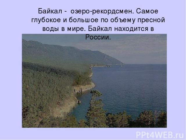 Байкал - озеро-рекордсмен. Самое глубокое и большое по объему пресной воды в мире. Байкал находится в России.