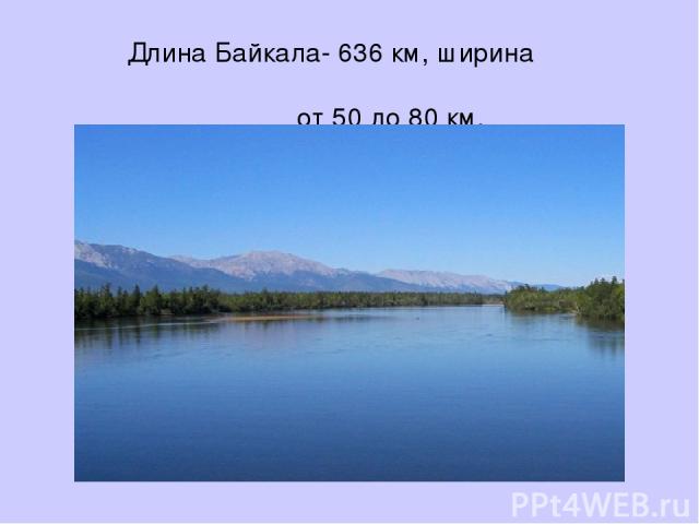 Длина Байкала- 636 км, ширина от 50 до 80 км.
