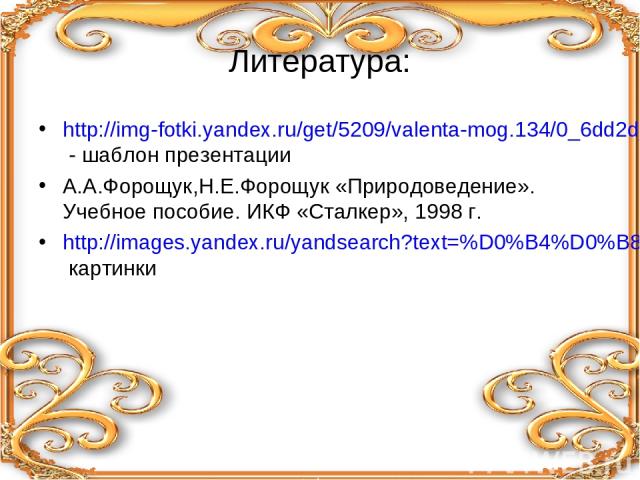 Литература: http://img-fotki.yandex.ru/get/5209/valenta-mog.134/0_6dd2d_9b8f2b7a_orig.jpg - шаблон презентации А.А.Форощук,Н.Е.Форощук «Природоведение». Учебное пособие. ИКФ «Сталкер», 1998 г. http://images.yandex.ru/yandsearch?text=%D0%B4%D0%B8%D0%…