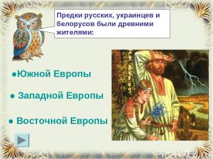Предки русских, украинцев и белорусов были древними жителями: ● Восточной Европы