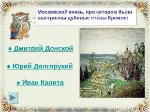 Московский князь, при котором были выстроены дубовые стены Кремля: ● Иван Калита
