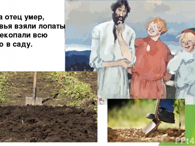 Когда отец умер, сыновья взяли лопаты и перекопали всю землю в саду.