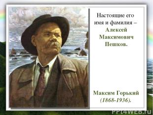 Максим Горький (1868-1936). Настоящие его имя и фамилия – Алексей Максимович Пеш