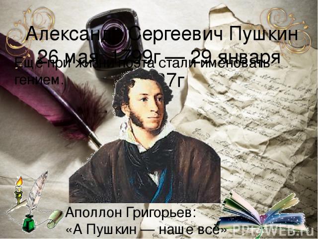 Алекса ндр Серге евич Пу шкин 26 мая 1799г — 29 января 1837г Ещё при жизни поэта стали именовать гением. Аполлон Григорьев: «А Пушкин — наше всё»