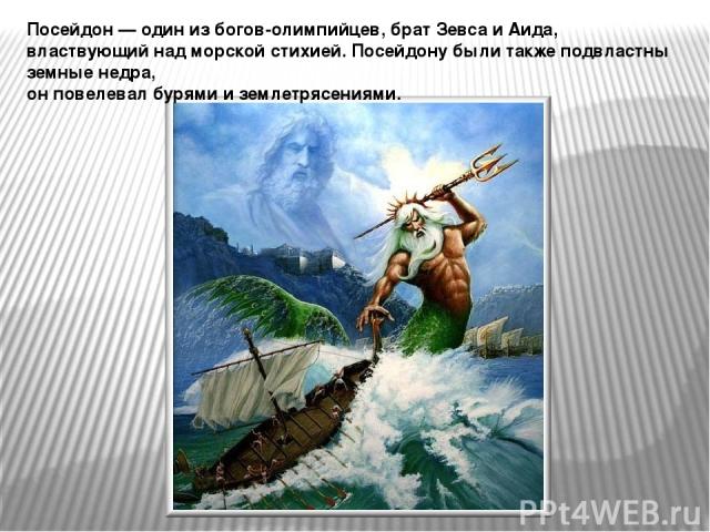 Посейдон — один из богов-олимпийцев, брат Зевса и Аида, властвующий над морской стихией. Посейдону были также подвластны земные недра, он повелевал бурями и землетрясениями.
