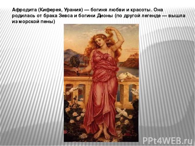 Афродита (Киферея, Урания) — богиня любви и красоты. Она родилась от брака Зевса и богини Дионы (по другой легенде — вышла из морской пены)