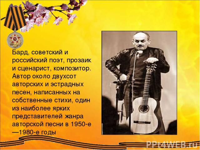 Бард, советский и российский поэт, прозаик и сценарист, композитор. Автор около двухсот авторских и эстрадных песен, написанных на собственные стихи, один из наиболее ярких представителей жанра авторской песни в 1950-е—1980-е годы