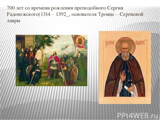 700 лет со времени рожления преподобного Сергия Радонежского(1314 – 1392_, основателя Троице – Сергиевой лавры