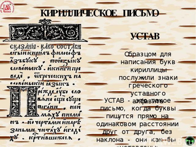 КИРИЛЛИЧЕСКОЕ ПИСЬМО Образцом для написания букв кириллицы послужили знаки греческого уставного алфавита УСТАВ - это такое письмо, когда буквы пишутся прямо на одинаковом расстоянии друг от друга, без наклона - они как бы «уставлены» УСТАВ
