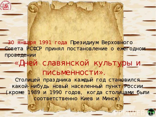  30 января 1991 года Президиум Верховного Совета РСФСР принял постановление о ежегодном проведении «Дней славянской культуры и письменности». Столицей праздника каждый год становился какой-нибудь новый населенный пункт России (кроме 1989 и 1990 годо…