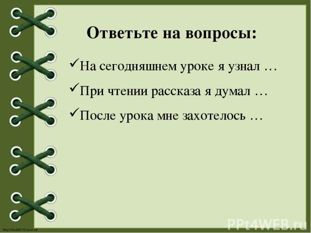 На сегодняшнем уроке я узнал … При чтении рассказа я думал … После урока мне захотелось … Ответьте на вопросы: http://linda6035.ucoz.ru/