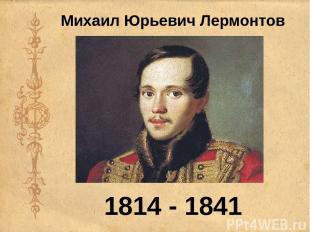 Михаил Юрьевич Лермонтов 1814 - 1841