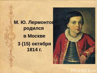 М. Ю. Лермонтов родился в Москве 3 (15) октября 1814 г.