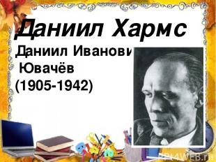 Даниил Хармс Даниил Иванович Ювачёв (1905-1942)