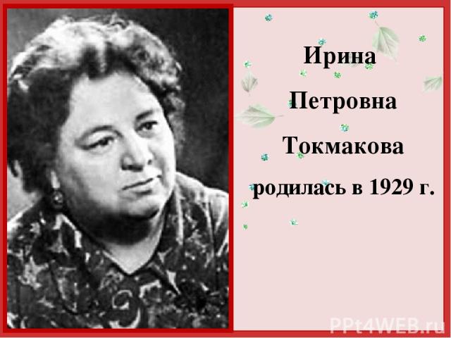 Ирина Петровна Токмакова родилась в 1929 г. http://linda6035.ucoz.ru/
