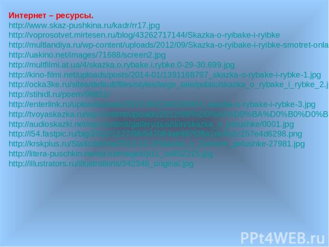 Интернет – ресурсы. http://www.skaz-pushkina.ru/kadr/rr17.jpg http://voprosotvet.mirtesen.ru/blog/43262717144/Skazka-o-ryibake-i-ryibke http://multlandiya.ru/wp-content/uploads/2012/09/Skazka-o-ryibake-i-ryibke-smotret-onlayn..jpg http://uakino.net/…