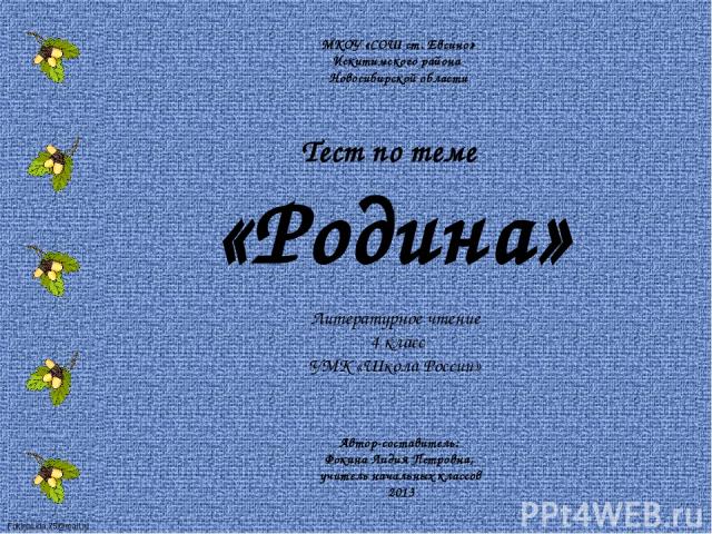 Тест по теме «Родина» Литературное чтение 4 класс УМК «Школа России» МКОУ «СОШ ст. Евсино» Искитимского района Новосибирской области Автор-составитель: Фокина Лидия Петровна, учитель начальных классов 2013 FokinaLida.75@mail.ru