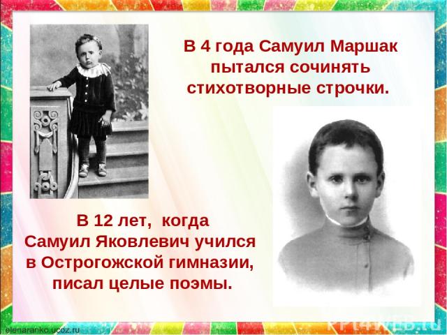 В 4 года Самуил Маршак пытался сочинять стихотворные строчки. В 12 лет, когда Самуил Яковлевич учился в Острогожской гимназии, писал целые поэмы.