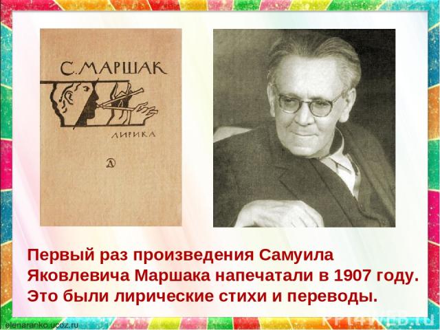 Первый раз произведения Самуила Яковлевича Маршака напечатали в 1907 году. Это были лирические стихи и переводы.
