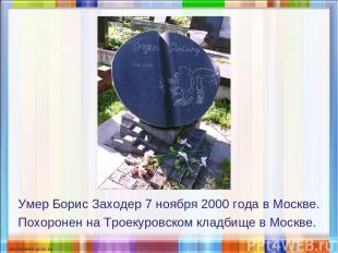 Умер Борис Заходер 7 ноября 2000 года в Москве. Похоронен на Троекуровском кладб