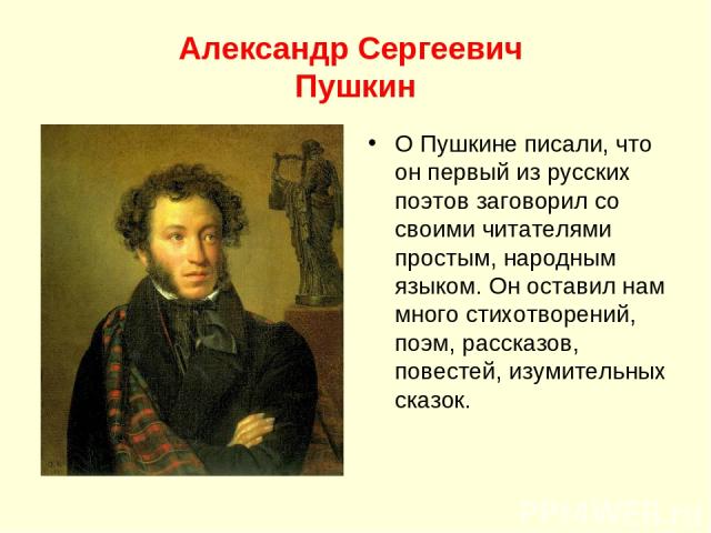 Александр Сергеевич Пушкин О Пушкине писали, что он первый из русских поэтов заговорил со своими читателями простым, народным языком. Он оставил нам много стихотворений, поэм, рассказов, повестей, изумительных сказок.