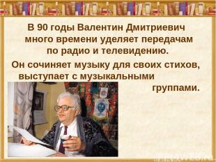 В 90 годы Валентин Дмитриевич много времени уделяет передачам по радио и телевид