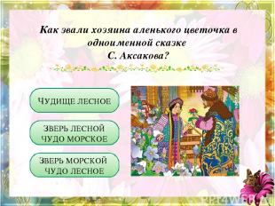 Как звали хозяина аленького цветочка в одноименной сказке С. Аксакова? ЧУДИЩЕ ЛЕ