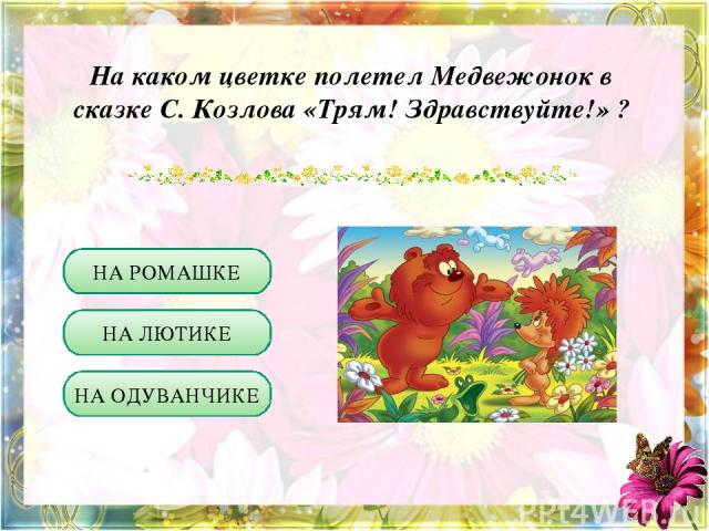 На каком цветке полетел Медвежонок в сказке С. Козлова «Трям! Здравствуйте!» ? НА РОМАШКЕ НА ЛЮТИКЕ НА ОДУВАНЧИКЕ