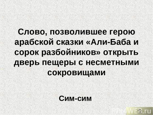 Слово, позволившее герою арабской сказки «Али-Баба и сорок разбойников» открыть дверь пещеры с несметными сокровищами Сим-сим