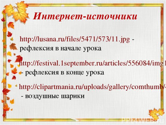 Интернет-источники http://lusana.ru/files/5471/573/11.jpg - рефлексия в начале урока http://festival.1september.ru/articles/556084/img15.jpg - рефлексия в конце урока http://clipartmania.ru/uploads/gallery/comthumb/462/baloons-71.png - воздушные шарики