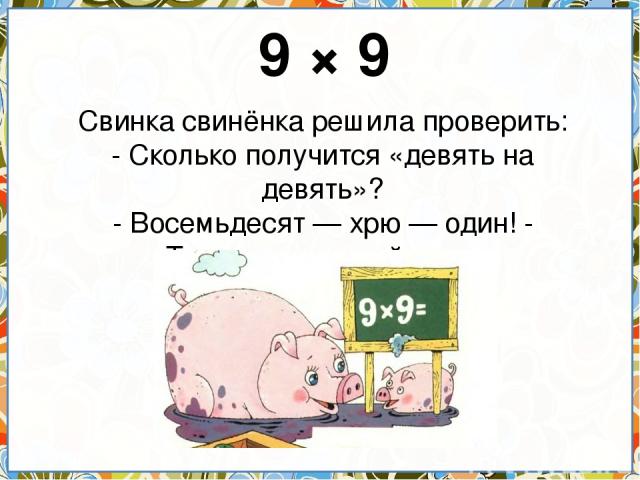 9 × 9 Свинка свинёнка решила проверить: - Сколько получится «девять на девять»? - Восемьдесят — хрю — один! - Так ответил юный свин.