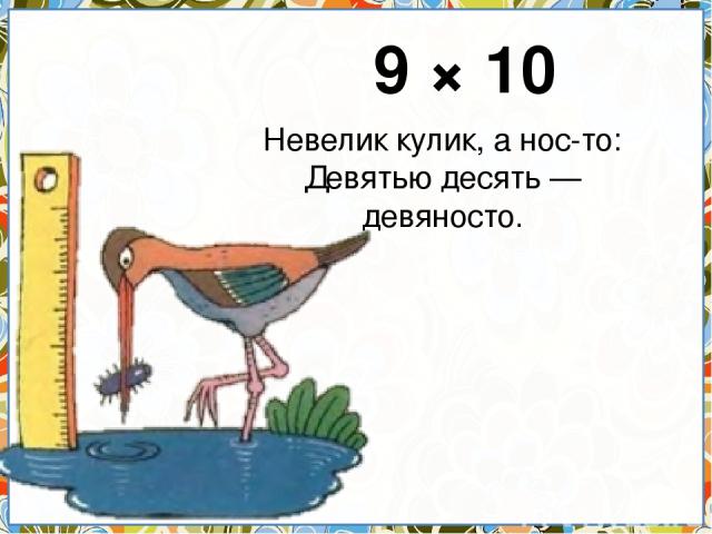 9 × 10 Невелик кулик, а нос-то: Девятью десять — девяносто.