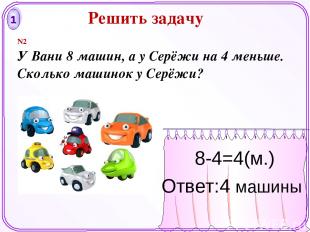 1 8-4=4(м.) Ответ:4 машины N2 У Вани 8 машин, а у Серёжи на 4 меньше. Сколько ма