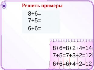 8 8+6=8+2+4=14 7+5=7+3+2=12 6+6=6+4+2=12 Решить примеры 8+6= 7+5= 6+6=