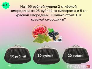 №1 На 100 рублей купили 2 кг чёрной смородины по 25 рублей за килограмм и 5 кг к