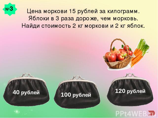 №3 Цена моркови 15 рублей за килограмм. Яблоки в 3 раза дороже, чем морковь. Найди стоимость 2 кг моркови и 2 кг яблок. 40 рублей 120 рублей 100 рублей