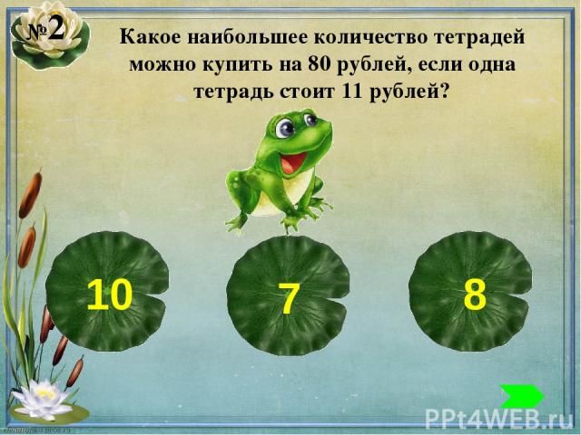 №2 Какое наибольшее количество тетрадей можно купить на 80 рублей, если одна тетрадь стоит 11 рублей? 10 7 8