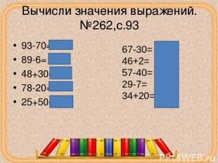 Вычисли значения выражений.№262,с.93 93-70=23 89-6= 83 48+30=78 78-20=58 25+50=7