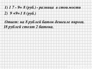1) 1 7 - 9= 8 (руб.) - разница в стоимости 2) 9 +9= 1 8 (руб.) Ответ: на 8 рубле