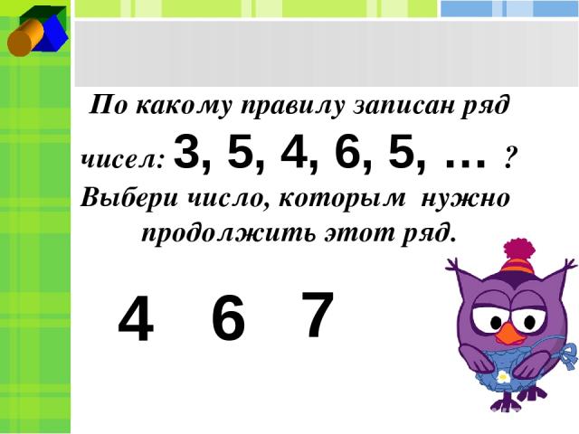 По какому правилу записан ряд чисел: 3, 5, 4, 6, 5, … ? Выбери число, которым нужно продолжить этот ряд. 4 6 7