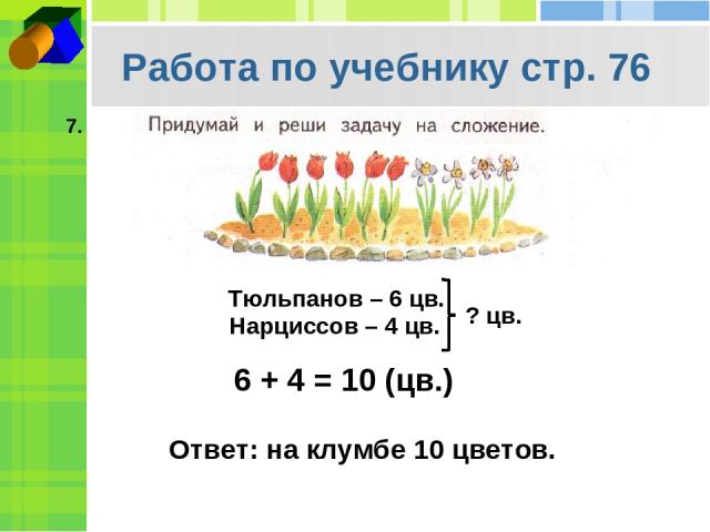 Работа по учебнику стр. 76 7. Тюльпанов – 6 цв. Нарциссов – 4 цв. ? цв. 6 + 4 = 10 (цв.) Ответ: на клумбе 10 цветов.