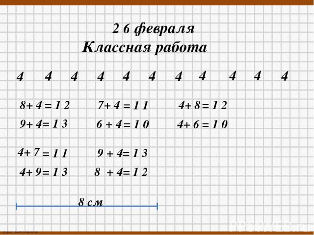 2 6 февраля Классная работа 4 4 4 4 4 4 4 4 4 4 4 8+ 4 9+ 4 7+ 4 6 + 4 4+ 8 4+ 6 4+ 7 4+ 9 9 + 4= 1 3 8 + 4= 1 2 = 1 3 = 1 1 = 1 0 = 1 2 = 1 0 = 1 1 = 1 3 = 1 2 8 см http://linda6035.ucoz.ru/