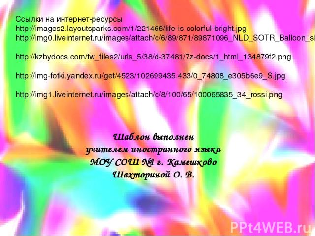 Ссылки на интернет-ресурсы http://images2.layoutsparks.com/1/221466/life-is-colorful-bright.jpg http://img0.liveinternet.ru/images/attach/c/6/89/871/89871096_NLD_SOTR_Balloon_sh.png http://kzbydocs.com/tw_files2/urls_5/38/d-37481/7z-docs/1_html_1348…