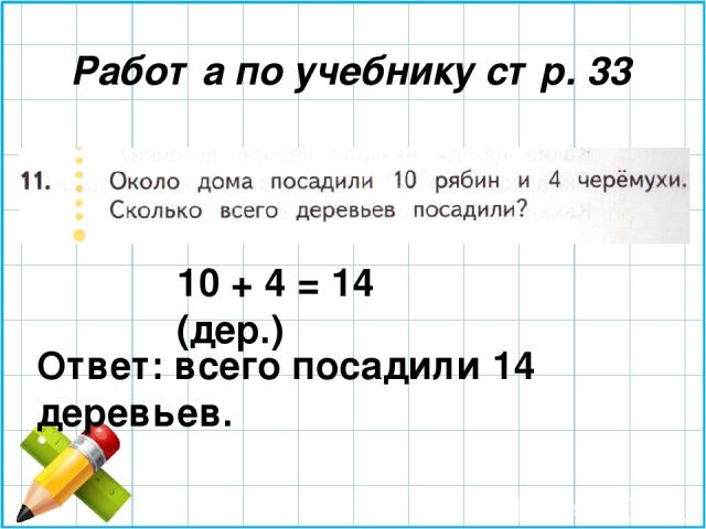 Работа по учебнику стр. 33 10 + 4 = 14 (дер.) Ответ: всего посадили 14 деревьев.